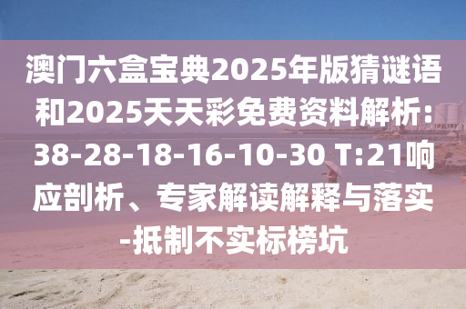 澳門六盒寶典2025年版猜謎語和2025天天彩免費資料解析:38-28-18-16-10-30 T:21響應剖析、專家解讀解釋與落實-抵制不實標榜坑