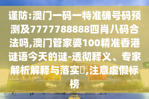 謹防:澳門一碼一特準確號碼預測及7777788888四肖八碼合法嗎,澳門管家婆100精準香港謎語今天的謎-透徹釋義、專家解析解釋與落實?,注意虛假標榜