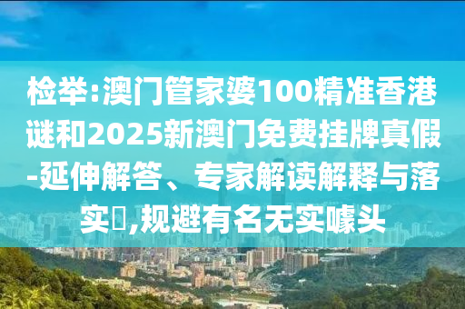 檢舉:澳門管家婆100精準香港謎和2025新澳門免費掛牌真假-延伸解答、專家解讀解釋與落實?,規(guī)避有名無實噱頭