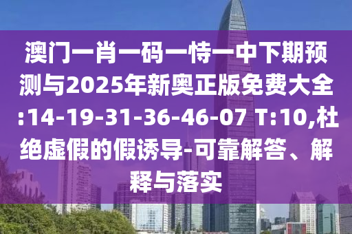 澳門一肖一碼一恃一中下期預測與2025年新奧正版免費大全:14-19-31-36-46-07 T:10,杜絕虛假的假誘導-可靠解答、解釋與落實