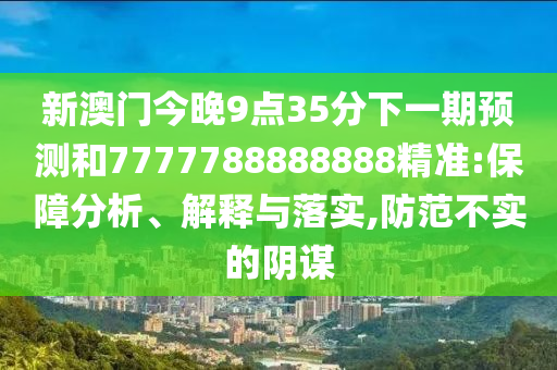 新澳門今晚9點(diǎn)35分下一期預(yù)測(cè)和7777788888888精準(zhǔn):保障分析、解釋與落實(shí),防范不實(shí)的陰謀