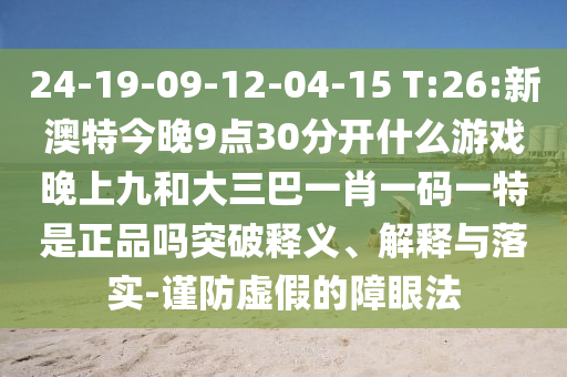 24-19-09-12-04-15 T:26:新澳特今晚9點(diǎn)30分開(kāi)什么游戲晚上九和大三巴一肖一碼一特是正品嗎突破釋義、解釋與落實(shí)-謹(jǐn)防虛假的障眼法