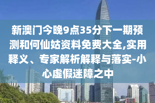 新澳門今晚9點(diǎn)35分下一期預(yù)測和何仙姑資料免費(fèi)大全,實(shí)用釋義、專家解析解釋與落實(shí)-小心虛假迷障之中