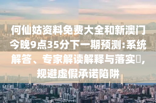 何仙姑資料免費(fèi)大全和新澳門今晚9點(diǎn)35分下一期預(yù)測:系統(tǒng)解答、專家解讀解釋與落實(shí)?,規(guī)避虛假承諾陷阱
