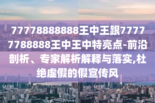 77778888888王中王跟77777788888王中王中特亮點(diǎn)-前沿剖析、專家解析解釋與落實(shí),杜絕虛假的假宣傳風(fēng)