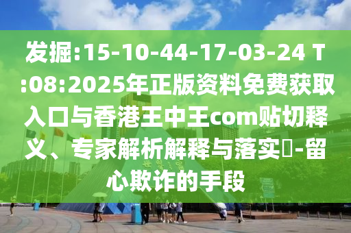 發(fā)掘:15-10-44-17-03-24 T:08:2025年正版資料免費(fèi)獲取入口與香港王中王com貼切釋義、專家解析解釋與落實(shí)?-留心欺詐的手段