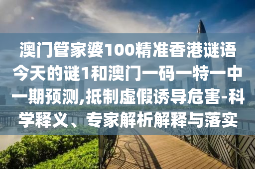 澳門管家婆100精準(zhǔn)香港謎語今天的謎1和澳門一碼一特一中一期預(yù)測,抵制虛假誘導(dǎo)危害-科學(xué)釋義、專家解析解釋與落實(shí)