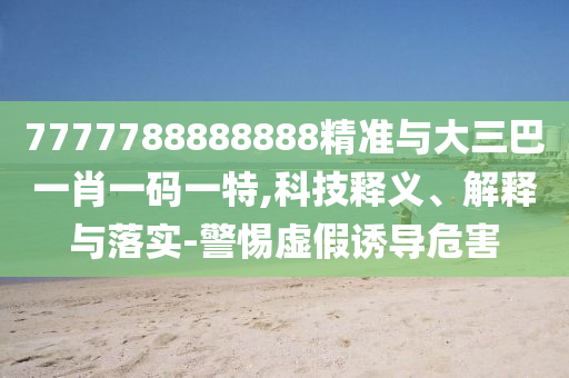 7777788888888精準(zhǔn)與大三巴一肖一碼一特,科技釋義、解釋與落實-警惕虛假誘導(dǎo)危害