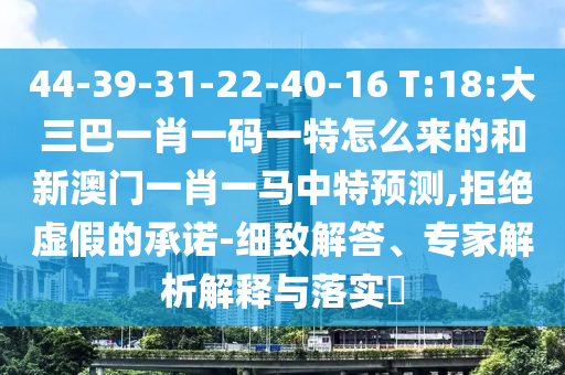 44-39-31-22-40-16 T:18:大三巴一肖一碼一特怎么來的和新澳門一肖一馬中特預(yù)測,拒絕虛假的承諾-細(xì)致解答、專家解析解釋與落實?
