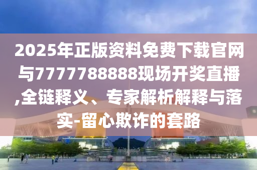 2025年正版資料免費(fèi)下載官網(wǎng)與7777788888現(xiàn)場(chǎng)開獎(jiǎng)直播,全鏈釋義、專家解析解釋與落實(shí)-留心欺詐的套路