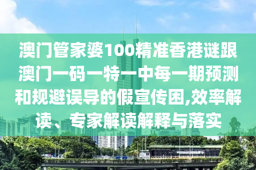 澳門管家婆100精準(zhǔn)香港謎跟澳門一碼一特一中每一期預(yù)測和規(guī)避誤導(dǎo)的假宣傳困,效率解讀、專家解讀解釋與落實